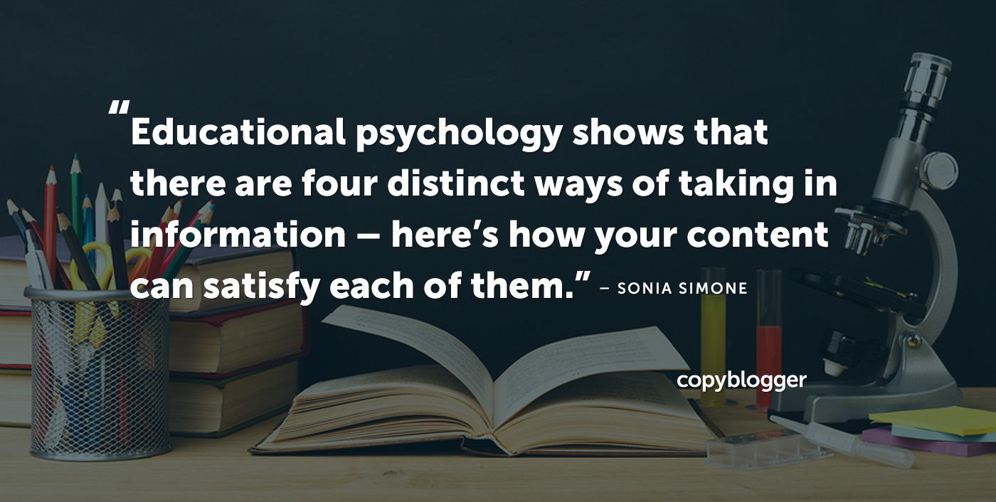 Educational psychology shows that there are four distinct ways of taking in information --  here’s how your content can satisfy each of them. – Sonia Simone