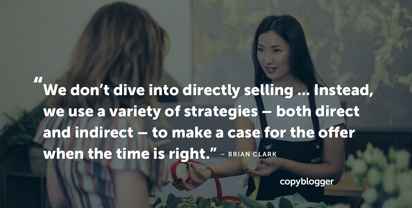 We don't dive into directly selling … Instead, we use a variety of strategies -- both direct and indirect -- to make a case for the offer when the time is right. – Brian Clark