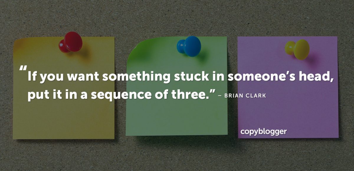 "If you want something stuck in someone’s head, put it in a sequence of three." – Brian Clark