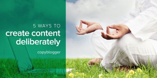 5 ways to create content deliberately