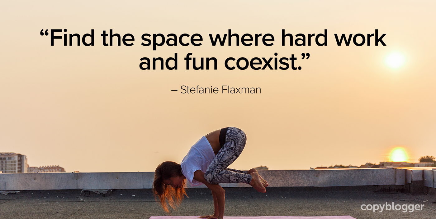 "Find the space where hard work and fun coexist." – Stefanie Flaxman