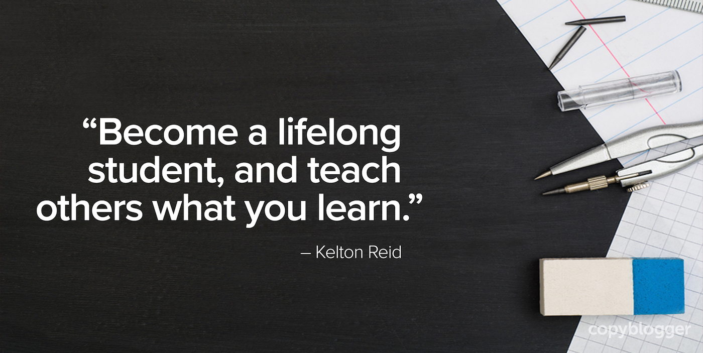 "Become a lifelong student, and teach others what you learn." – Kelton Reid