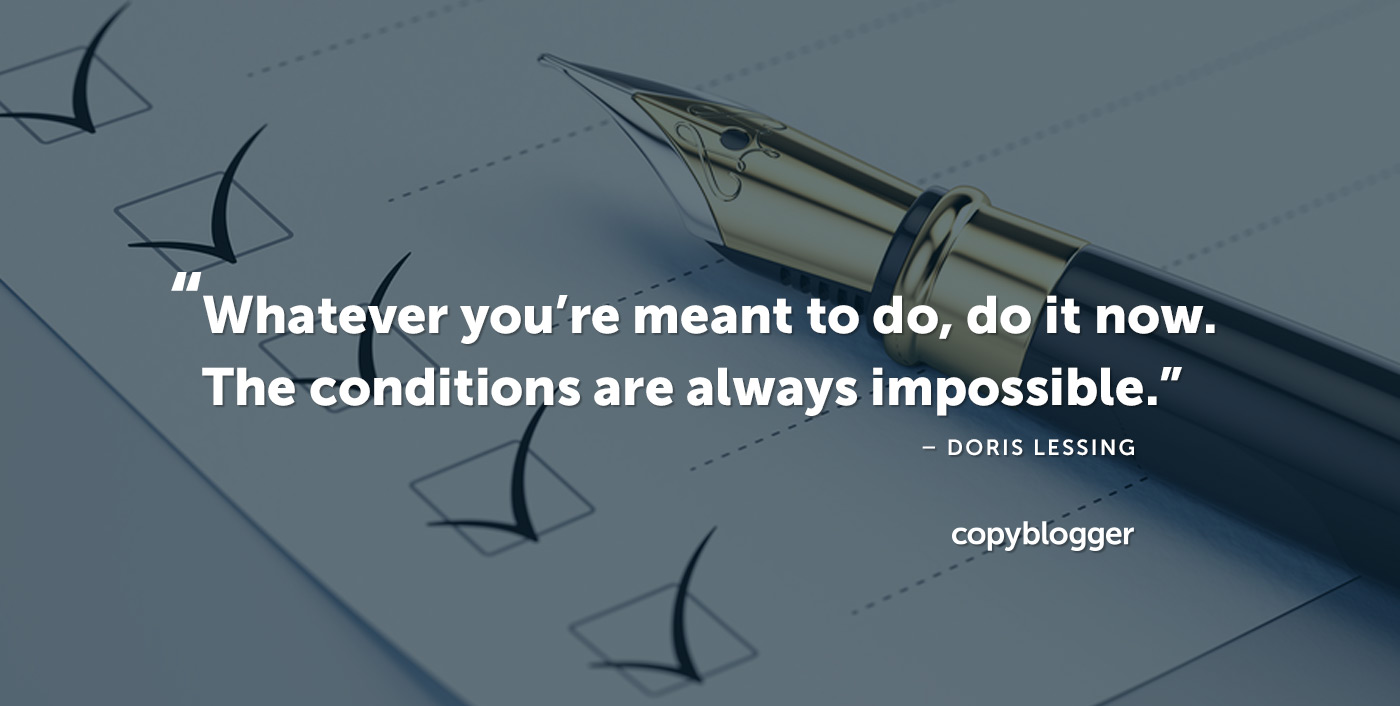 "Whatever you're meant to do, do it now. The conditions are always impossible." – Doris Lessing