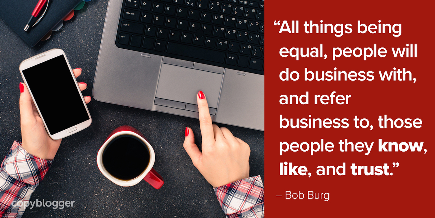 "All things being equal, people will do business with, and refer business to, those people they know, like, and trust." – Bob Burg
