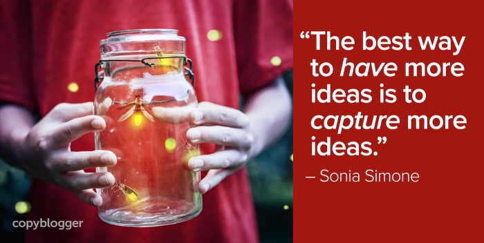 "The best way to have more ideas is to capture more ideas." – Sonia Simone