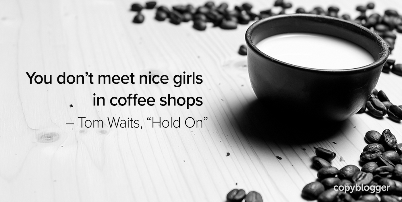 You don't meet nice girls in coffee shops – Tom Waits, "Hold On"