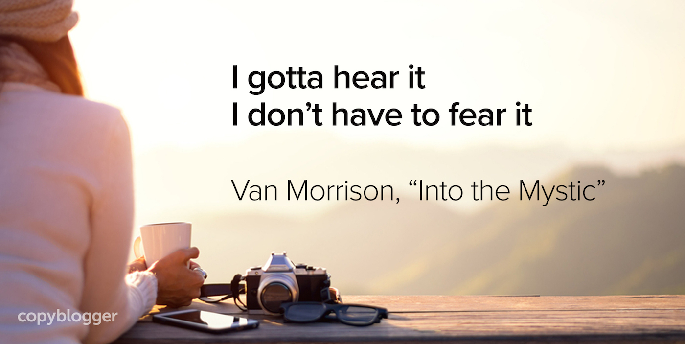 I gotta hear it I don't have to fear it Van Morrison, "Into the Mystic"