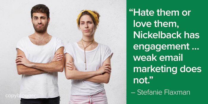 "Hate them or love them, Nickelback has engagement … weak email marketing does not." – Stefanie Flaxman