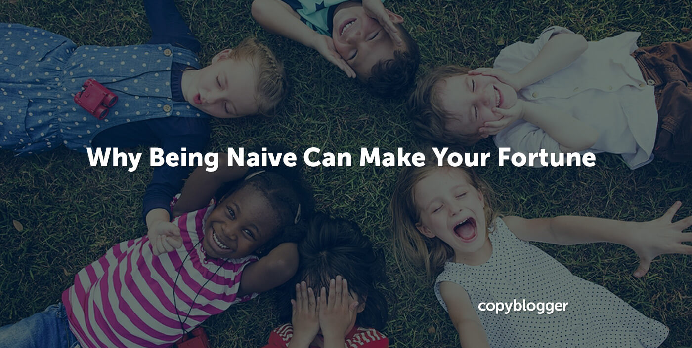 Why Being Naive Can Make Your Fortune - Copyblogger