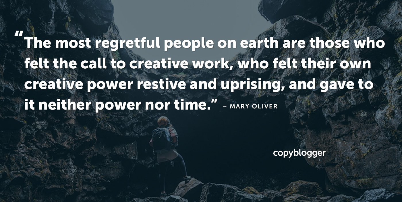 The most regretful people on earth are those who felt the call to creative work, who felt their own creative power restive and uprising, and gave to it neither power nor time. – Mary Oliver