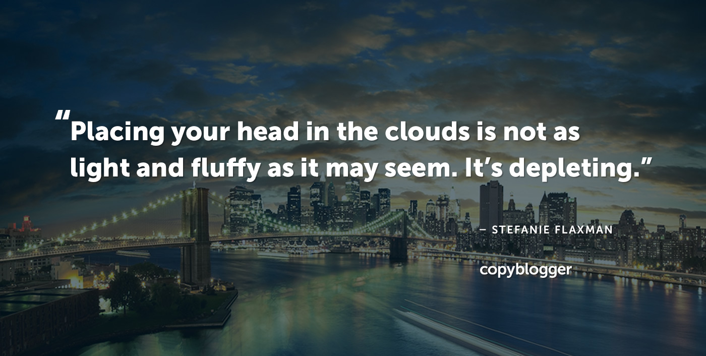 Placing your head in the clouds is not as light and fluffy as it may seem. It’s depleting. – Stefanie Flaxman